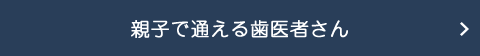 親子で通える歯医者さん